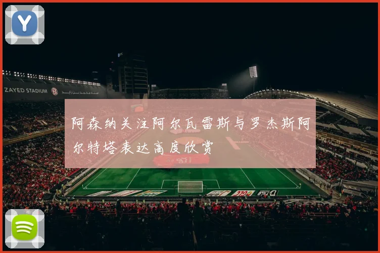 阿森纳关注阿尔瓦雷斯与罗杰斯阿尔特塔表达高度欣赏