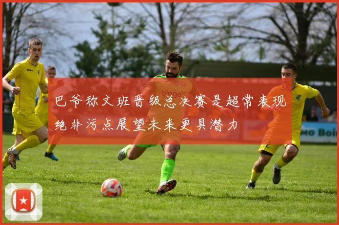 巴爷称文班晋级总决赛是超常表现绝非污点展望未来更具潜力