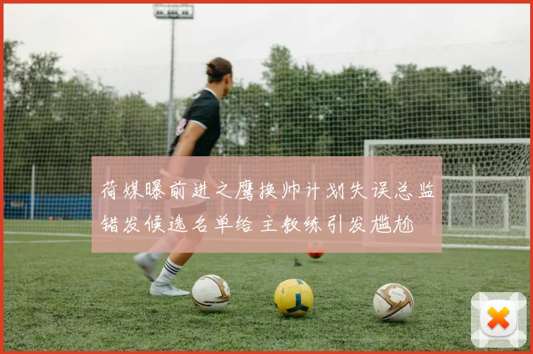 荷媒曝前进之鹰换帅计划失误总监错发候选名单给主教练引发尴尬