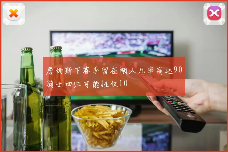詹姆斯下赛季留在湖人几率高达90骑士回归可能性仅10