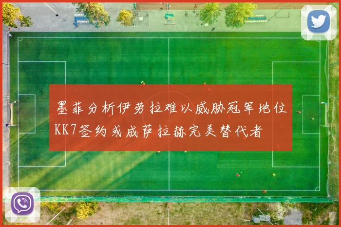 墨菲分析伊劳拉难以威胁冠军地位KK7签约或成萨拉赫完美替代者