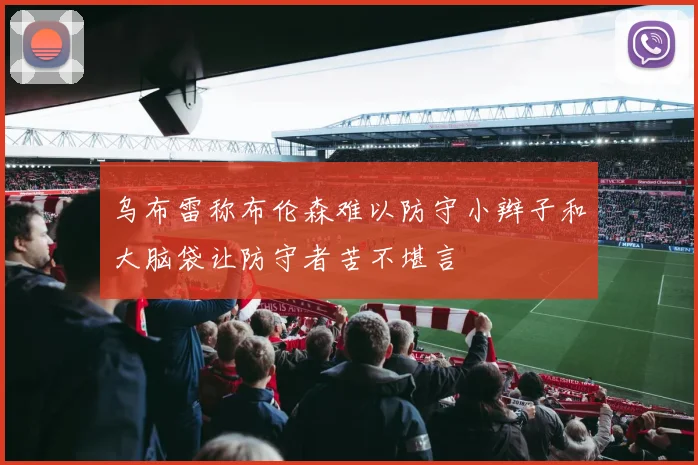 乌布雷称布伦森难以防守小辫子和大脑袋让防守者苦不堪言