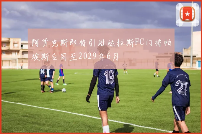 阿贾克斯即将引进达拉斯FC门将帕埃斯合同至2029年6月
