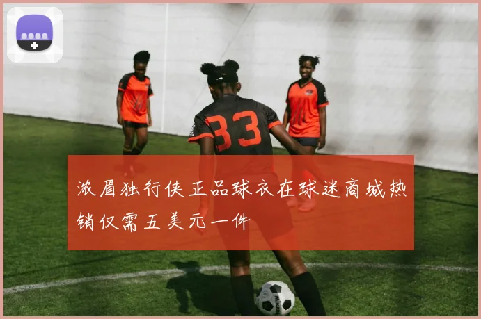 浓眉独行侠正品球衣在球迷商城热销仅需五美元一件