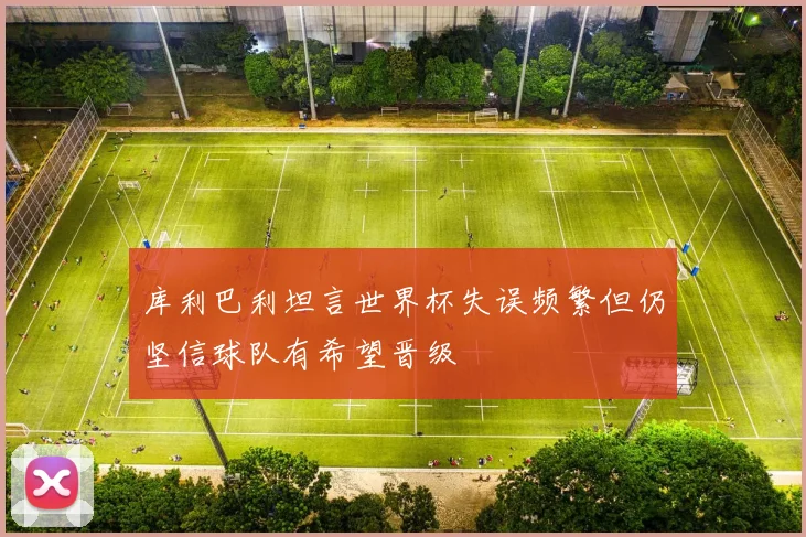 库利巴利坦言世界杯失误频繁但仍坚信球队有希望晋级