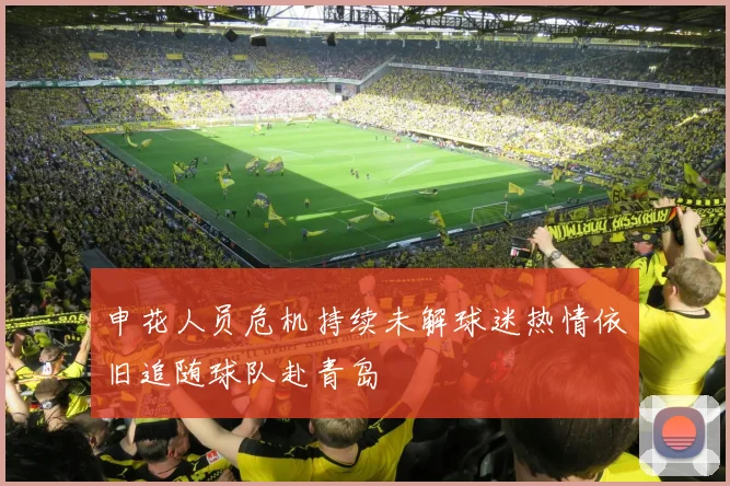 申花人员危机持续未解球迷热情依旧追随球队赴青岛