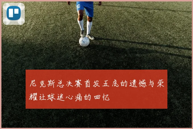 尼克斯总决赛首发五虎的遗憾与荣耀让球迷心痛的回忆