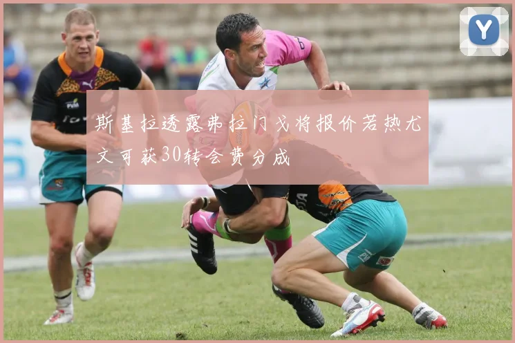 斯基拉透露弗拉门戈将报价若热尤文可获30转会费分成