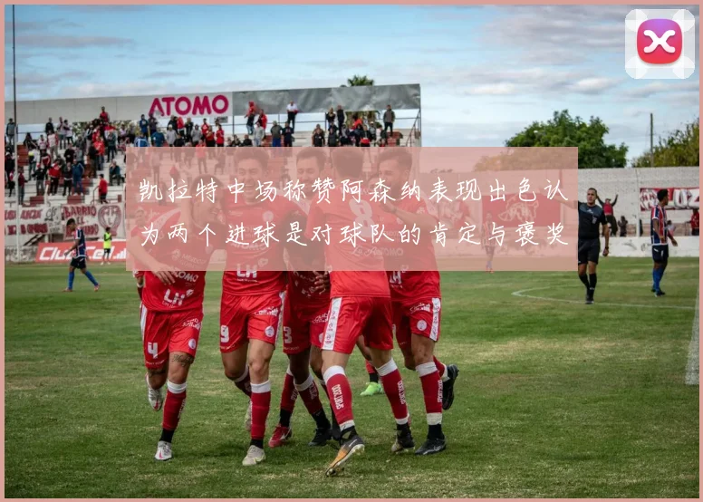 凯拉特中场称赞阿森纳表现出色认为两个进球是对球队的肯定与褒奖