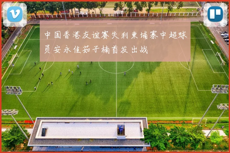 中国香港友谊赛失利柬埔寨中超球员安永佳茹子楠首发出战