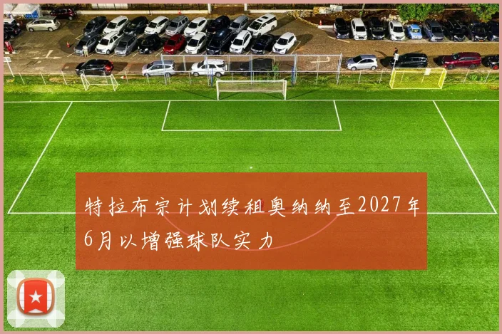 特拉布宗计划续租奥纳纳至2027年6月以增强球队实力