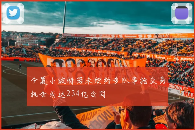 今夏小波特若未续约多队争抢交易机会或达234亿合同