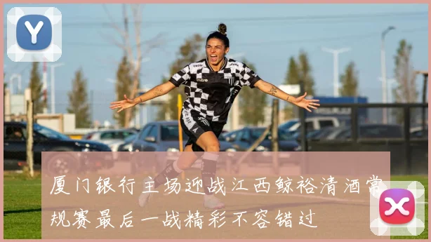 厦门银行主场迎战江西鲸裕清酒常规赛最后一战精彩不容错过