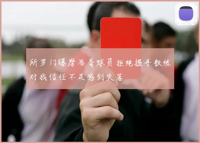 所罗门曝摩洛哥球员拒绝握手教练对我信任不足感到失落
