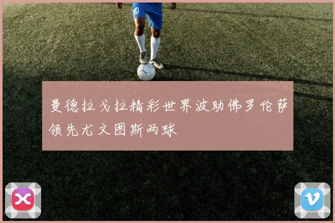 曼德拉戈拉精彩世界波助佛罗伦萨领先尤文图斯两球