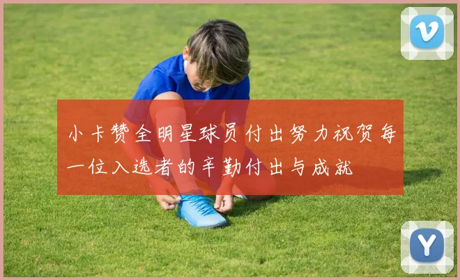 小卡赞全明星球员付出努力祝贺每一位入选者的辛勤付出与成就