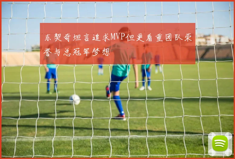 东契奇坦言追求MVP但更看重团队荣誉与总冠军梦想