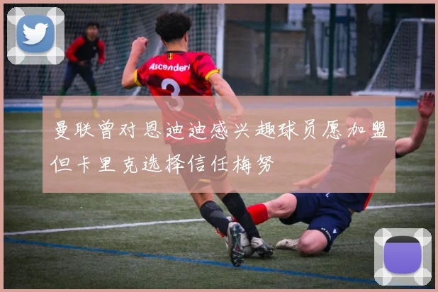 曼联曾对恩迪迪感兴趣球员愿加盟但卡里克选择信任梅努