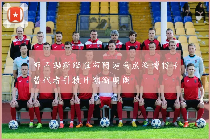 那不勒斯瞄准布阿迪或成洛博特卡替代者引援计划渐明朗
