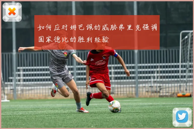 如何应对姆巴佩的威胁弗里克强调国家德比的胜利经验