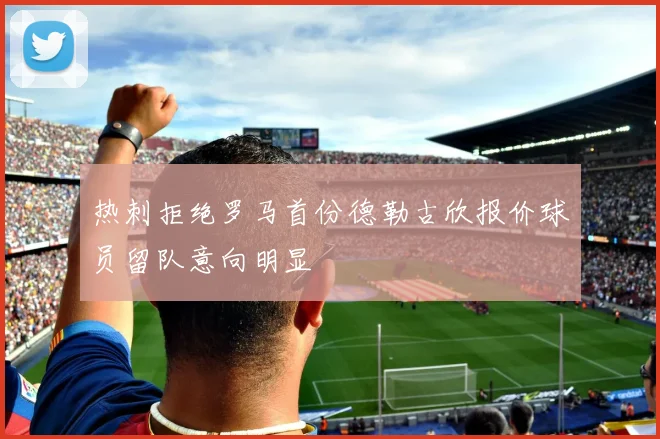 热刺拒绝罗马首份德勒古欣报价球员留队意向明显