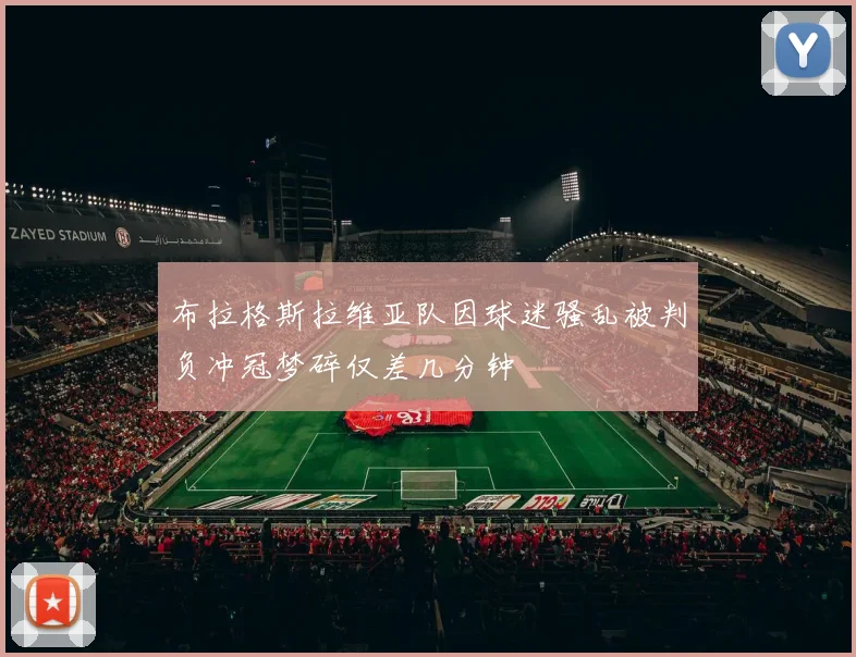 布拉格斯拉维亚队因球迷骚乱被判负冲冠梦碎仅差几分钟