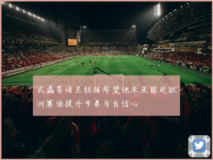 武磊寄语王钰栋希望他未来能赴欧洲赛场提升节奏与自信心