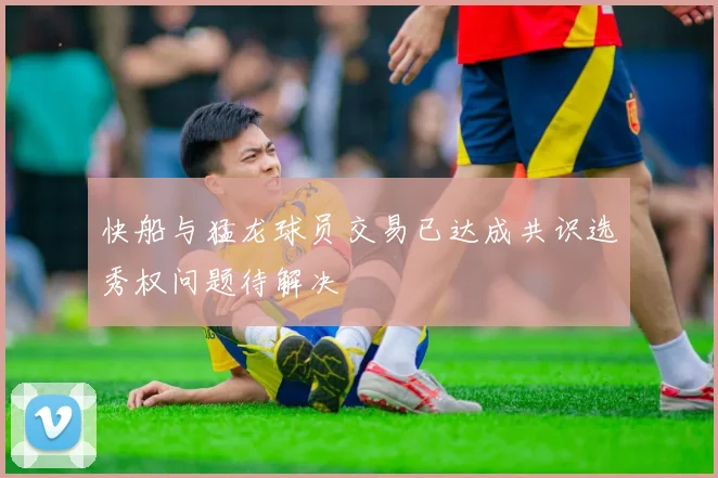 快船与猛龙球员交易已达成共识选秀权问题待解决