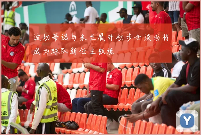 波切蒂诺与米兰展开初步会谈或将成为球队新任主教练