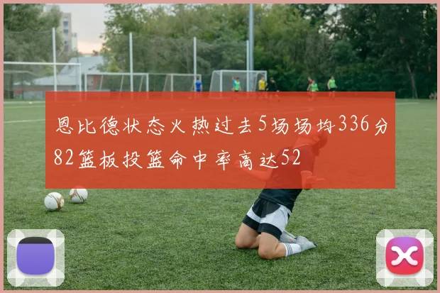 恩比德状态火热过去5场场均336分82篮板投篮命中率高达52