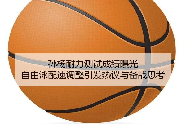 孙杨耐力测试成绩曝光 自由泳配速调整引发热议与备战思考